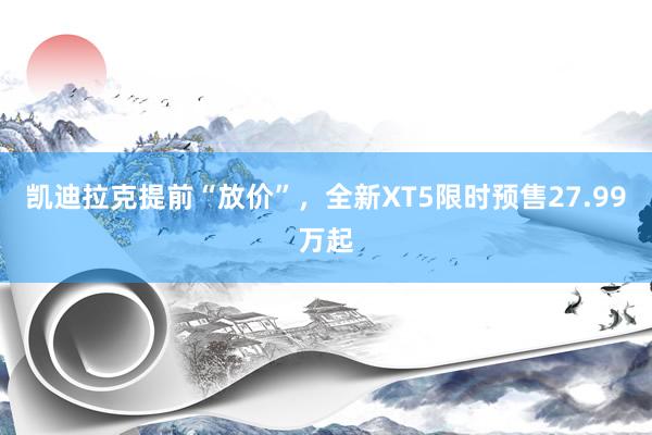 凯迪拉克提前“放价”，全新XT5限时预售27.99万起