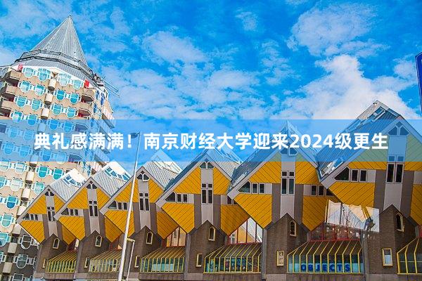 典礼感满满！南京财经大学迎来2024级更生