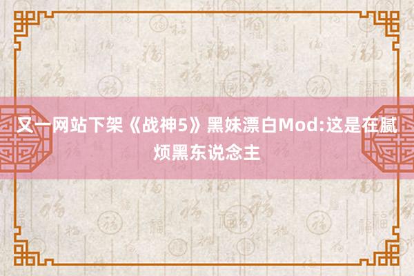 又一网站下架《战神5》黑妹漂白Mod:这是在腻烦黑东说念主