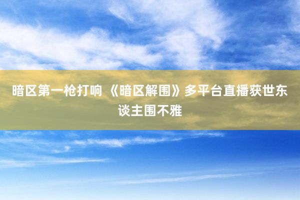 暗区第一枪打响 《暗区解围》多平台直播获世东谈主围不雅