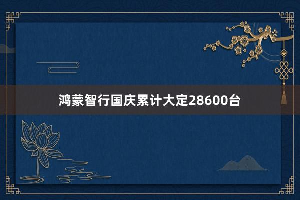 鸿蒙智行国庆累计大定28600台