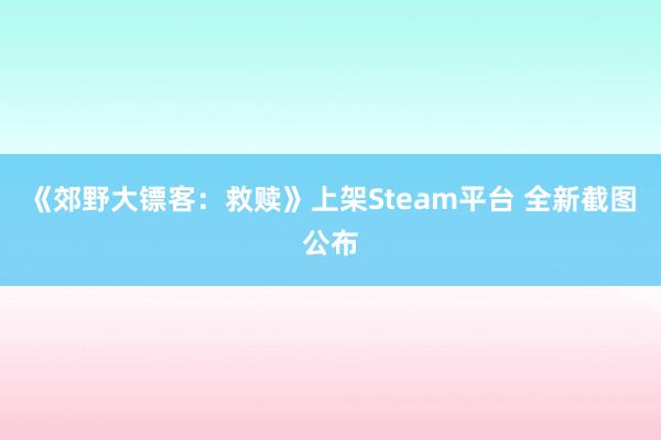 《郊野大镖客：救赎》上架Steam平台 全新截图公布