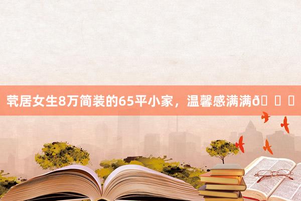 茕居女生8万简装的65平小家，温馨感满满😊