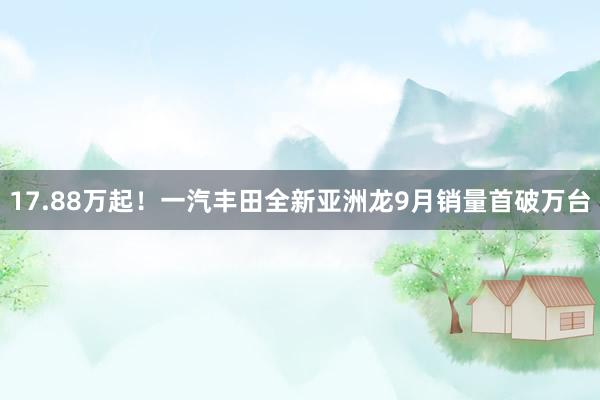 17.88万起！一汽丰田全新亚洲龙9月销量首破万台