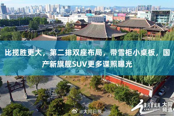 比揽胜更大，第二排双座布局，带雪柜小桌板，国产新旗舰SUV更多谍照曝光