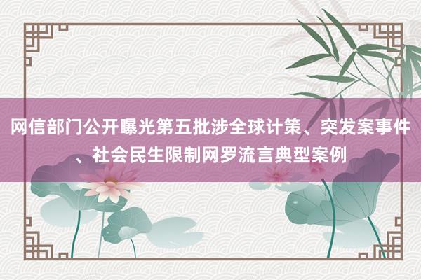 网信部门公开曝光第五批涉全球计策、突发案事件、社会民生限制网罗流言典型案例