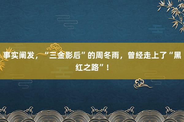 事实阐发，“三金影后”的周冬雨，曾经走上了“黑红之路”！