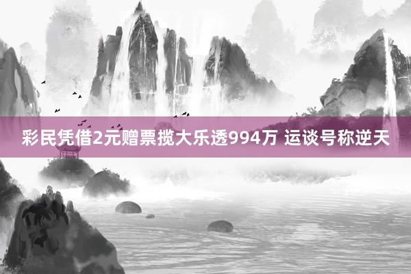 彩民凭借2元赠票揽大乐透994万 运谈号称逆天