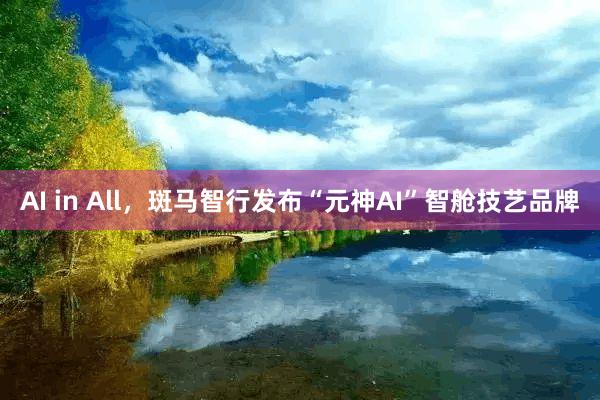 AI in All，斑马智行发布“元神AI”智舱技艺品牌