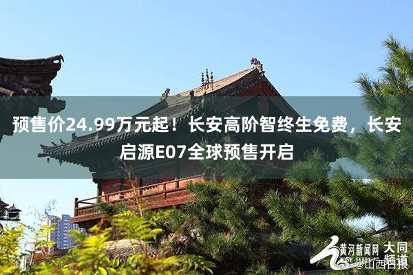 预售价24.99万元起！长安高阶智终生免费，长安启源E07全球预售开启