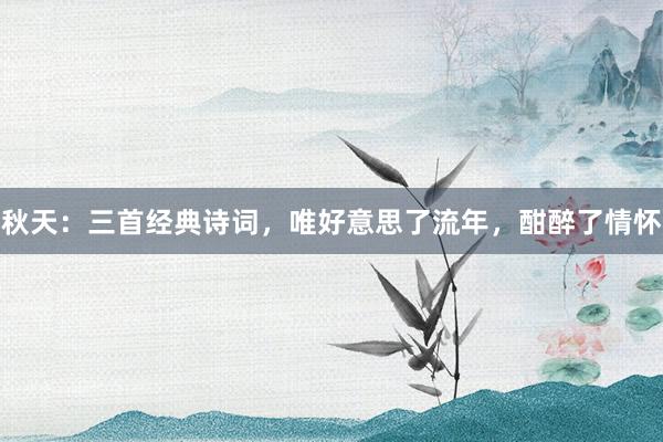 秋天：三首经典诗词，唯好意思了流年，酣醉了情怀