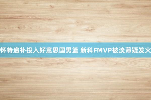 怀特递补投入好意思国男篮 新科FMVP被淡薄疑发火