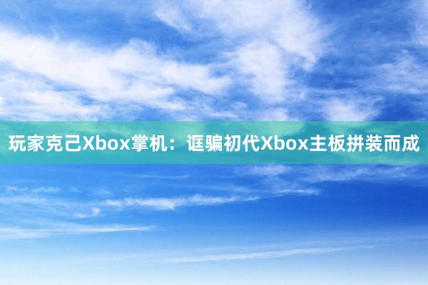 玩家克己Xbox掌机：诓骗初代Xbox主板拼装而成