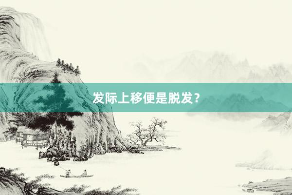 发际上移便是脱发？