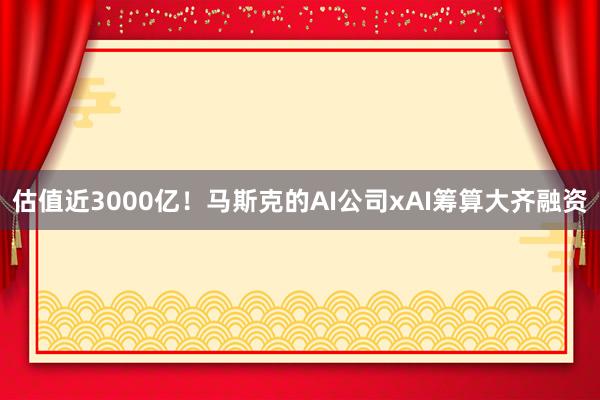 估值近3000亿！马斯克的AI公司xAI筹算大齐融资