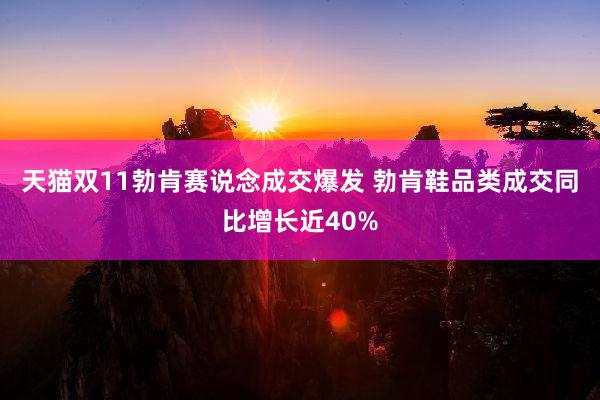 天猫双11勃肯赛说念成交爆发 勃肯鞋品类成交同比增长近40%