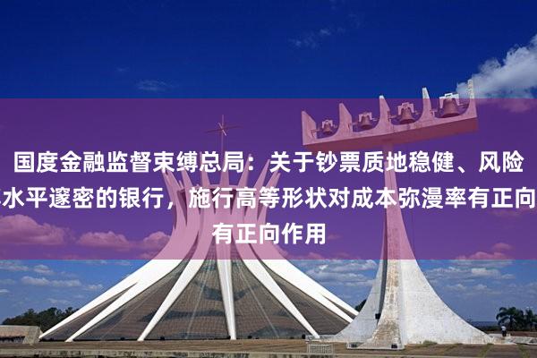 国度金融监督束缚总局：关于钞票质地稳健、风险束缚水平邃密的银行，施行高等形状对成本弥漫率有正向作用