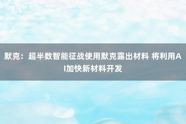 默克：超半数智能征战使用默克露出材料 将利用AI加快新材料开发