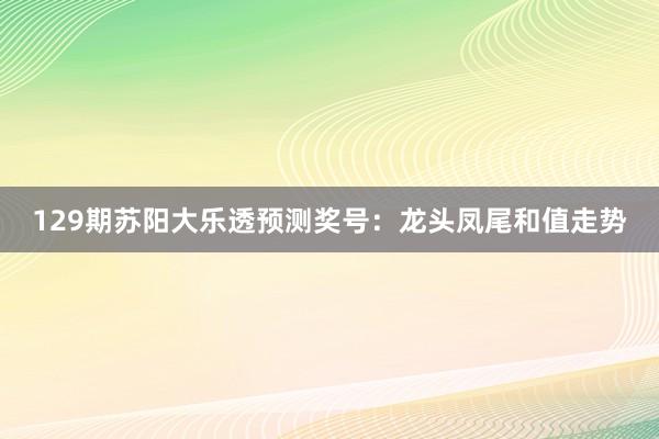 129期苏阳大乐透预测奖号：龙头凤尾和值走势