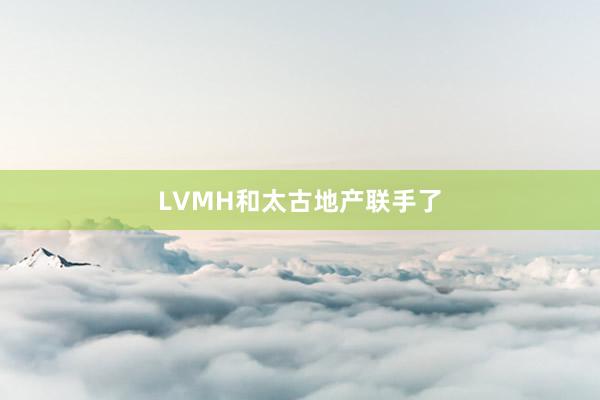 LVMH和太古地产联手了