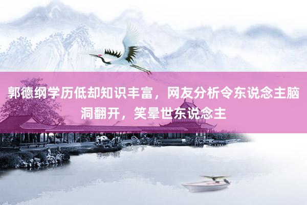 郭德纲学历低却知识丰富，网友分析令东说念主脑洞翻开，笑晕世东说念主