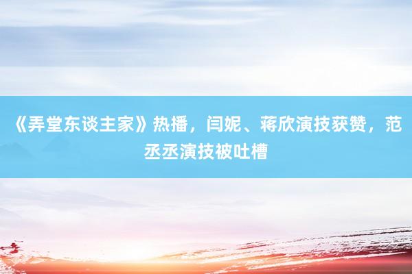 《弄堂东谈主家》热播，闫妮、蒋欣演技获赞，范丞丞演技被吐槽